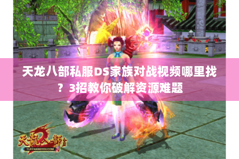 天龙八部私服DS家族对战视频哪里找？3招教你破解资源难题