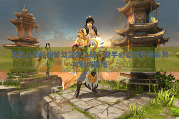 天龙八部私服移动端怎么玩？新手必看的下载安装与避坑指南
