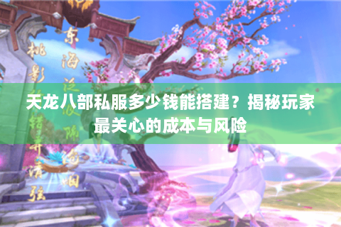 天龙八部私服多少钱能搭建？揭秘玩家最关心的成本与风险