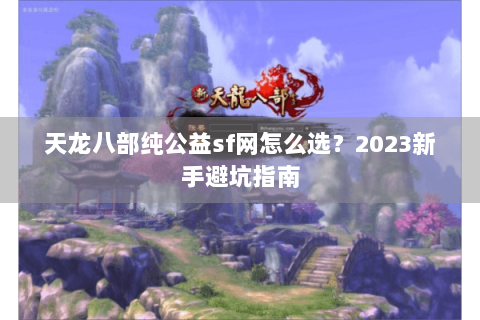 天龙八部纯公益sf网怎么选？2023新手避坑指南