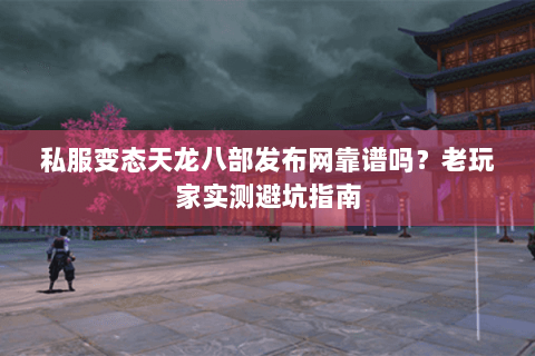 私服变态天龙八部发布网靠谱吗？老玩家实测避坑指南
