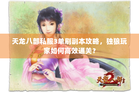 天龙八部私服3单刷副本攻略，独狼玩家如何高效通关？