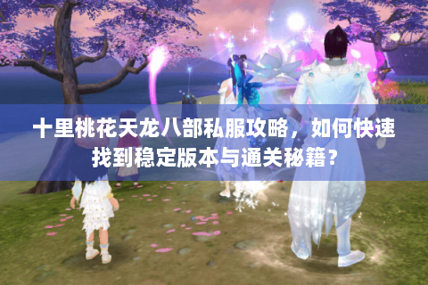 十里桃花天龙八部私服攻略，如何快速找到稳定版本与通关秘籍？