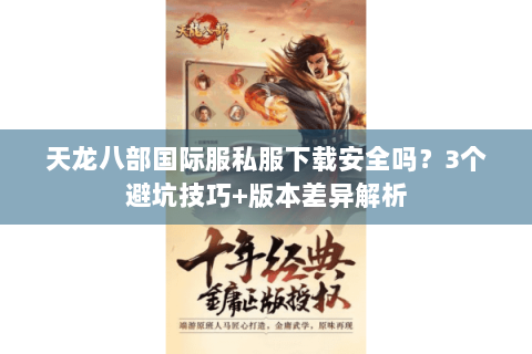天龙八部国际服私服下载安全吗？3个避坑技巧+版本差异解析