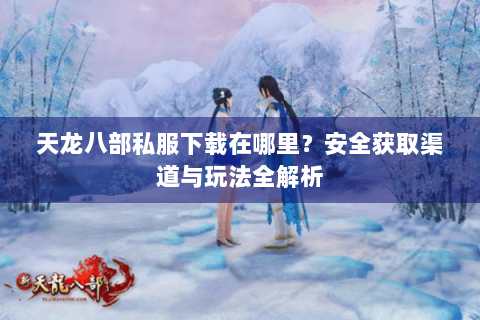 天龙八部私服下载在哪里？安全获取渠道与玩法全解析