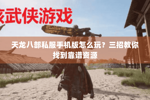 天龙八部私服手机版怎么玩？三招教你找到靠谱资源