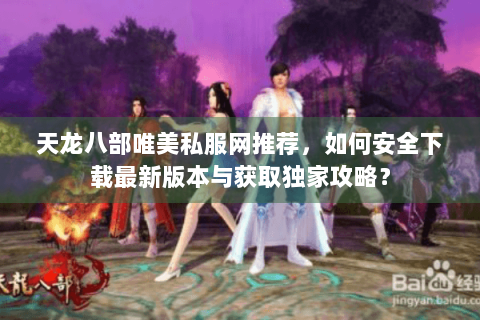 天龙八部唯美私服网推荐，如何安全下载最新版本与获取独家攻略？