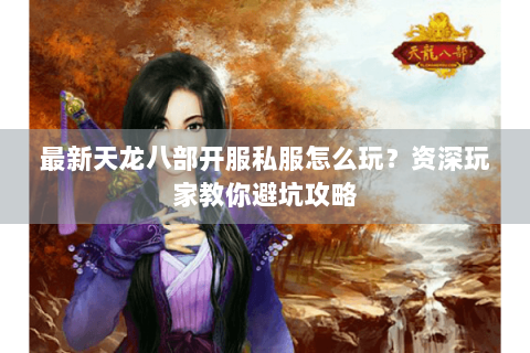 最新天龙八部开服私服怎么玩？资深玩家教你避坑攻略
