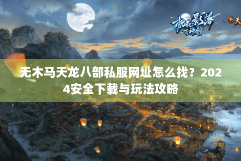 无木马天龙八部私服网址怎么找？2024安全下载与玩法攻略