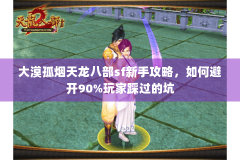 大漠孤烟天龙八部sf新手攻略，如何避开90%玩家踩过的坑