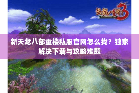 新天龙八部重楼私服官网怎么找？独家解决下载与攻略难题