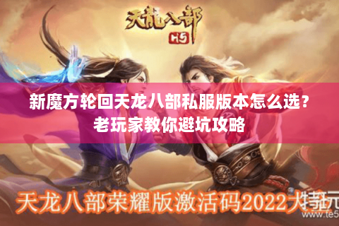 新魔方轮回天龙八部私服版本怎么选？老玩家教你避坑攻略