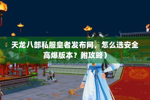 天龙八部私服皇者发布网，怎么选安全高爆版本？附攻略）
