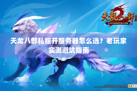 天龙八部私服开服务器怎么选？老玩家实测避坑指南