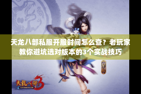 天龙八部私服开服时间怎么查？老玩家教你避坑选对版本的3个实战技巧