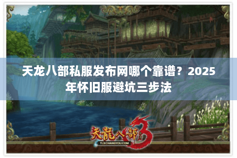 天龙八部私服发布网哪个靠谱？2025年怀旧服避坑三步法