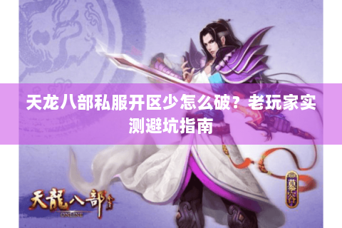 天龙八部私服开区少怎么破？老玩家实测避坑指南