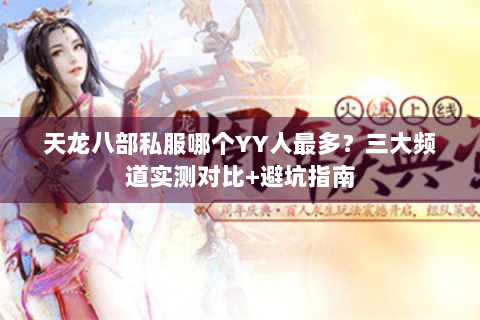 天龙八部私服哪个YY人最多？三大频道实测对比+避坑指南