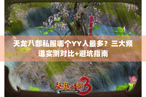 天龙八部私服哪个YY人最多？三大频道实测对比+避坑指南