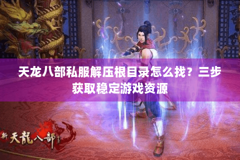 天龙八部私服解压根目录怎么找?三步获取稳定游戏资源 天龙八部私服解压根目录怎么找?三步获取稳定游戏资源