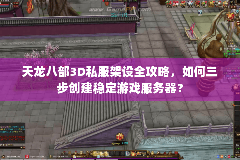 天龙八部3D私服架设全攻略，如何三步创建稳定游戏服务器？