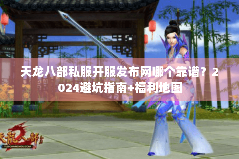 天龙八部私服开服发布网哪个靠谱？2024避坑指南+福利地图