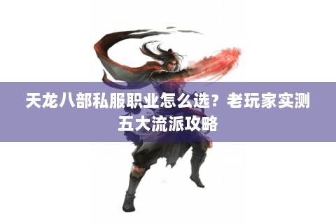 天龙八部私服职业怎么选？老玩家实测五大流派攻略