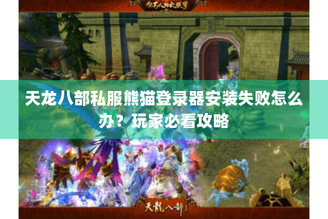 天龙八部私服熊猫登录器安装失败怎么办？玩家必看攻略