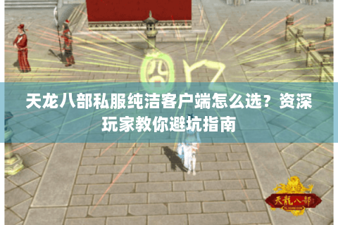 天龙八部私服纯洁客户端怎么选？资深玩家教你避坑指南