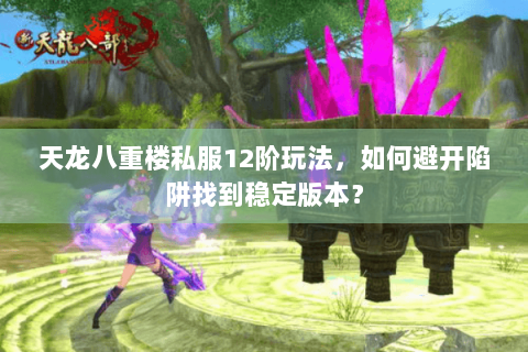 天龙八重楼私服12阶玩法，如何避开陷阱找到稳定版本？
