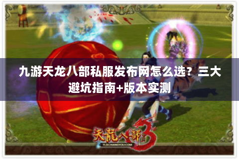 九游天龙八部私服发布网怎么选？三大避坑指南+版本实测