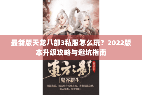 最新版天龙八部3私服怎么玩？2022版本升级攻略与避坑指南