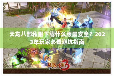 天龙八部私服下载什么版最安全？2023年玩家必看避坑指南