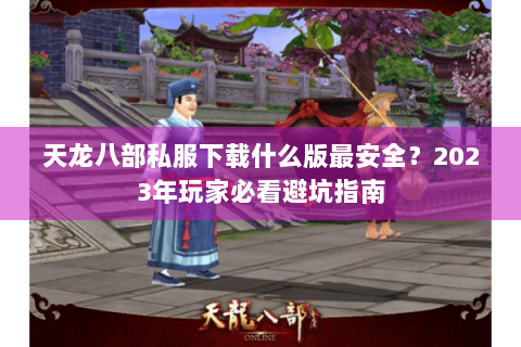天龙八部私服下载什么版最安全？2023年玩家必看避坑指南
