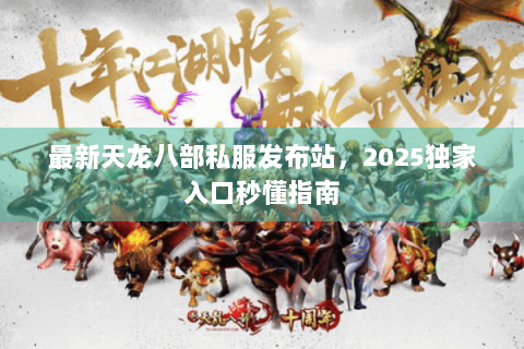 最新天龙八部私服发布站，2025独家入口秒懂指南