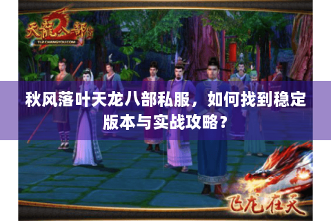 秋风落叶天龙八部私服，如何找到稳定版本与实战攻略？