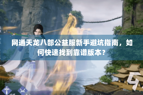 网通天龙八部公益服新手避坑指南,如何快速找到靠谱版本? 网通天龙八部公益服新手避坑指南,如何快速找到靠谱版本?