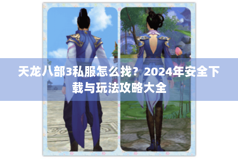 天龙八部3私服怎么找？2024年安全下载与玩法攻略大全