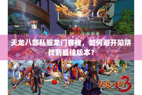 天龙八部私服龙门客栈，如何避开陷阱找到最佳版本？