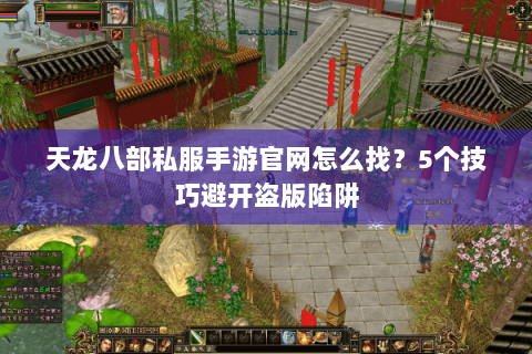 天龙八部私服手游官网怎么找？5个技巧避开盗版陷阱
