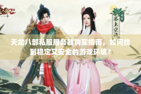 天龙八部私服服务器购买指南，如何找到稳定又安全的游戏环境？