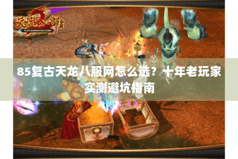 85复古天龙八服网怎么选？十年老玩家实测避坑指南