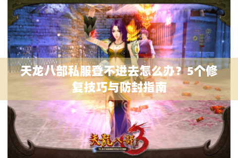 天龙八部私服登不进去怎么办？5个修复技巧与防封指南