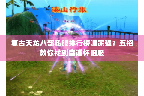 复古天龙八部私服排行榜哪家强？五招教你找到靠谱怀旧服