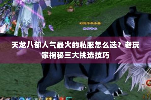 天龙八部人气最火的私服怎么选？老玩家揭秘三大挑选技巧