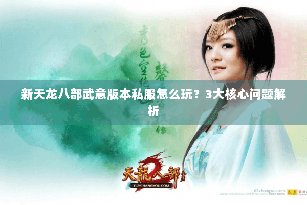 新天龙八部武意版本私服怎么玩？3大核心问题解析