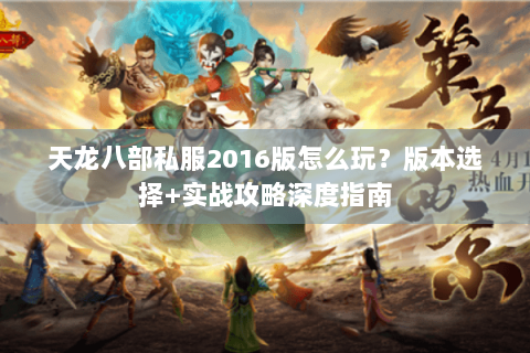 天龙八部私服2016版怎么玩？版本选择+实战攻略深度指南