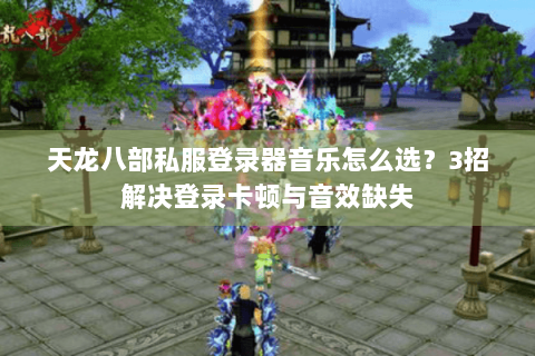 天龙八部私服登录器音乐怎么选？3招解决登录卡顿与音效缺失