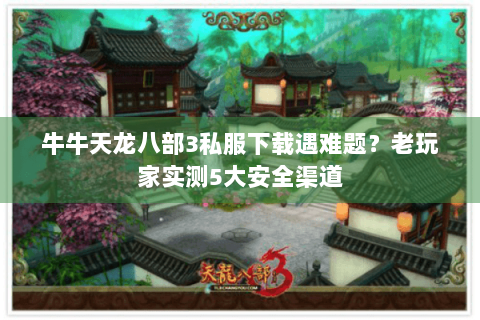 牛牛天龙八部3私服下载遇难题？老玩家实测5大安全渠道