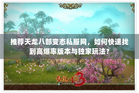 推荐天龙八部变态私服网，如何快速找到高爆率版本与独家玩法？